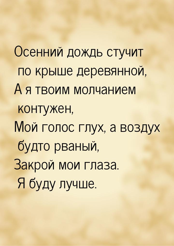 Осенний дождь стучит по крыше деревянной, А я твоим молчанием контужен, Мой голос глух, а 