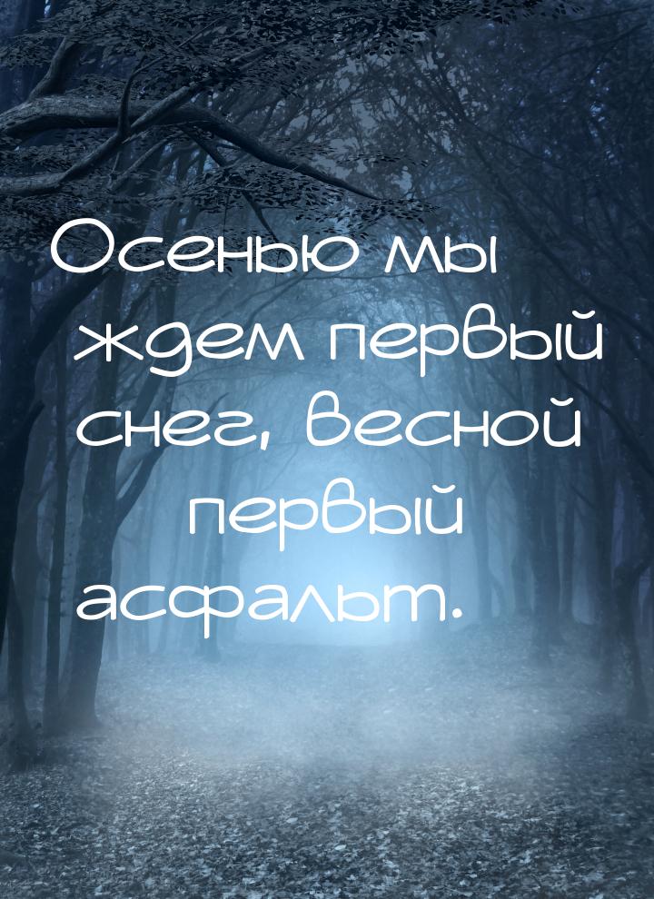 Осенью мы ждем первый снег, весной  первый асфальт.