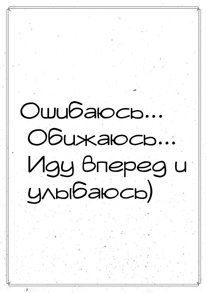 Ошибаюсь... Обижаюсь... Иду вперед и улыбаюсь)