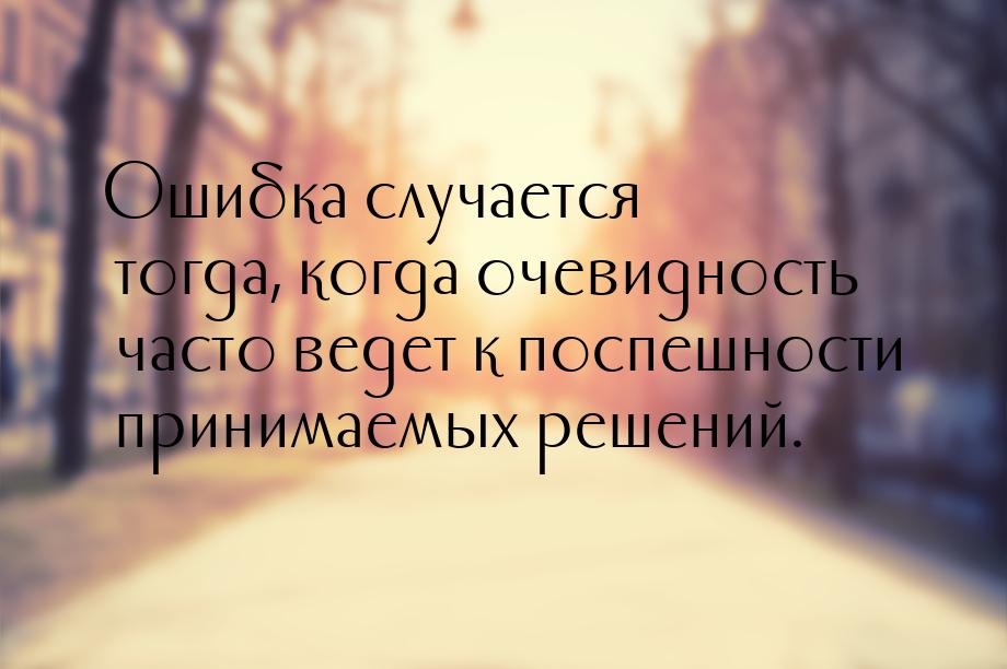 Ошибка случается тогда, когда очевидность часто ведет к поспешности принимаемых решений.