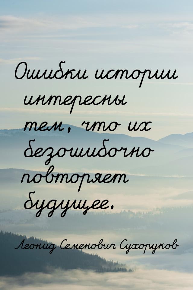 Ошибки истории интересны тем, что их безошибочно повторяет будущее.