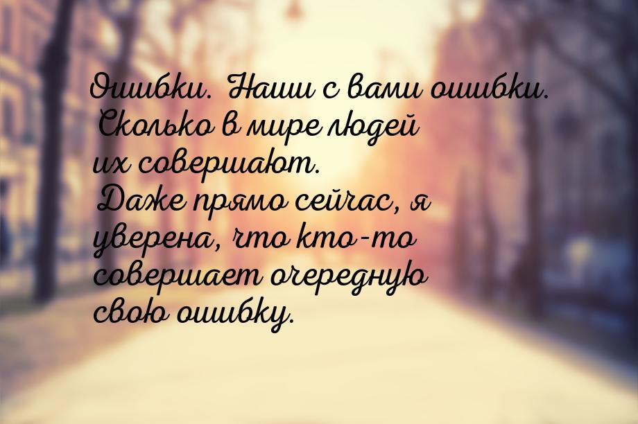 Ошибки. Наши с вами ошибки. Сколько в мире людей их совершают. Даже прямо сейчас, я уверен