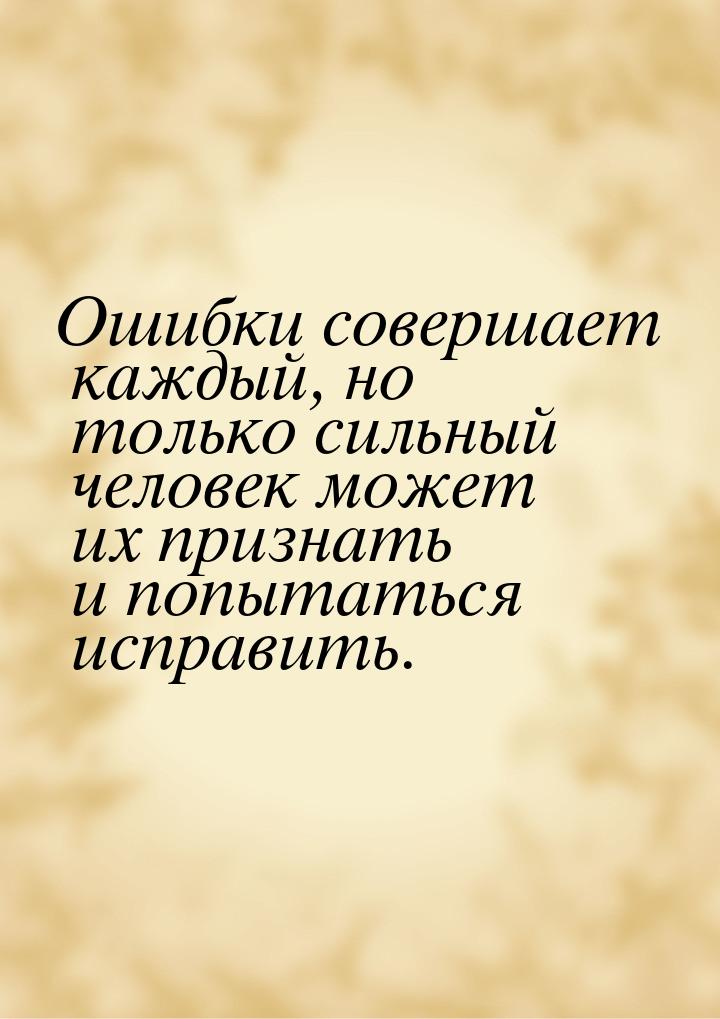 Ошибки совершает каждый, но только сильный человек может их признать и попытаться исправит