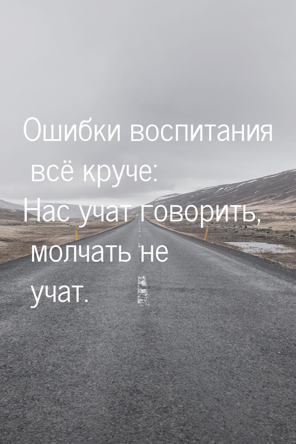 Ошибки воспитания всё круче: Нас учат говорить, молчать не учат.