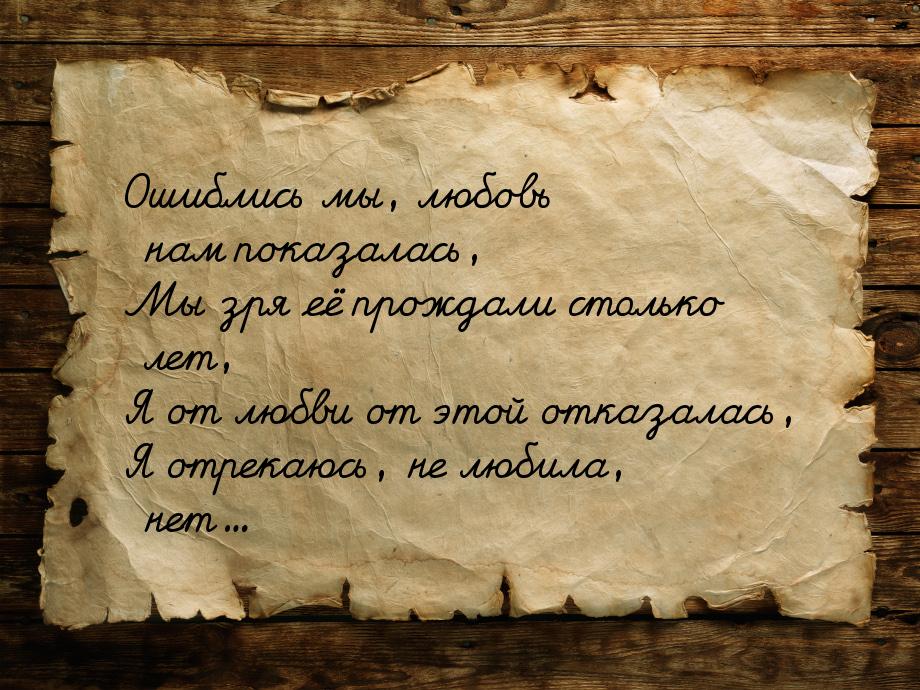 Ошиблись мы, любовь нам показалась, Мы зря её прождали столько лет, Я от любви от этой отк