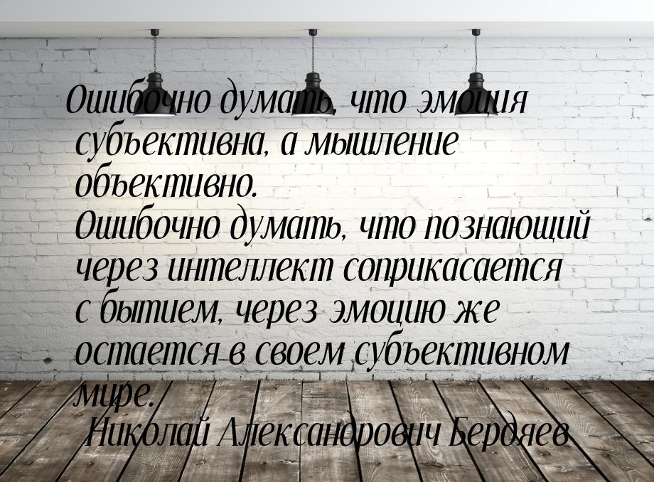 Ошибочно думать, что эмоция субъективна, а мышление объективно. Ошибочно думать, что позна