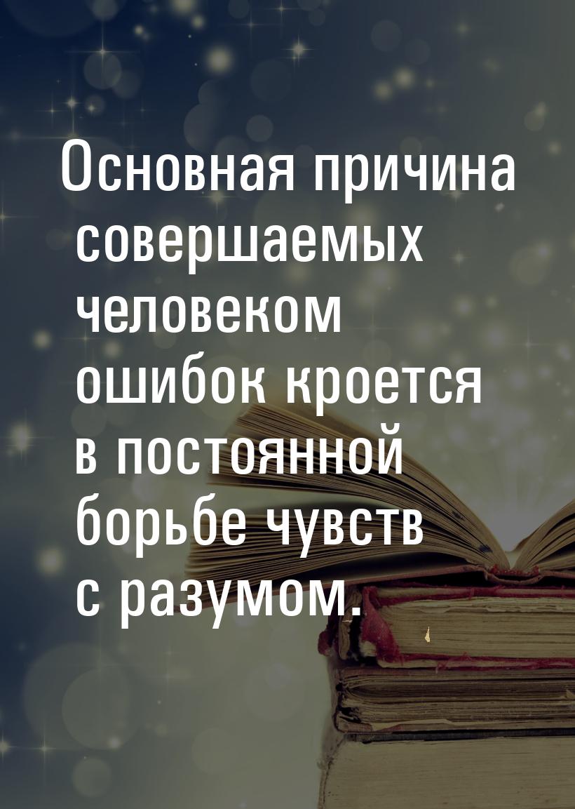 Основная причина совершаемых человеком ошибок кроется в постоянной борьбе чувств с разумом