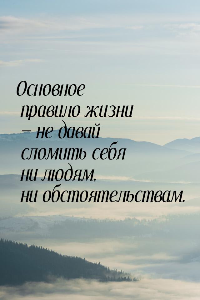 Основное правило жизни  не давай сломить себя ни людям, ни обстоятельствам.