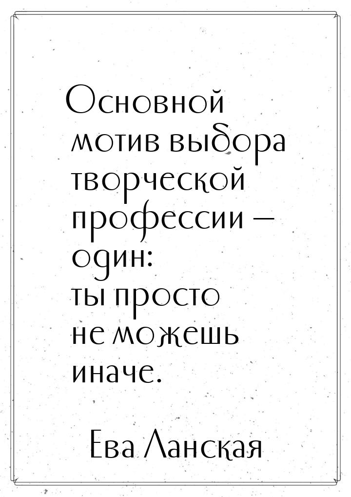 Основной мотив выбора творческой профессии — один: ты просто не можешь иначе.