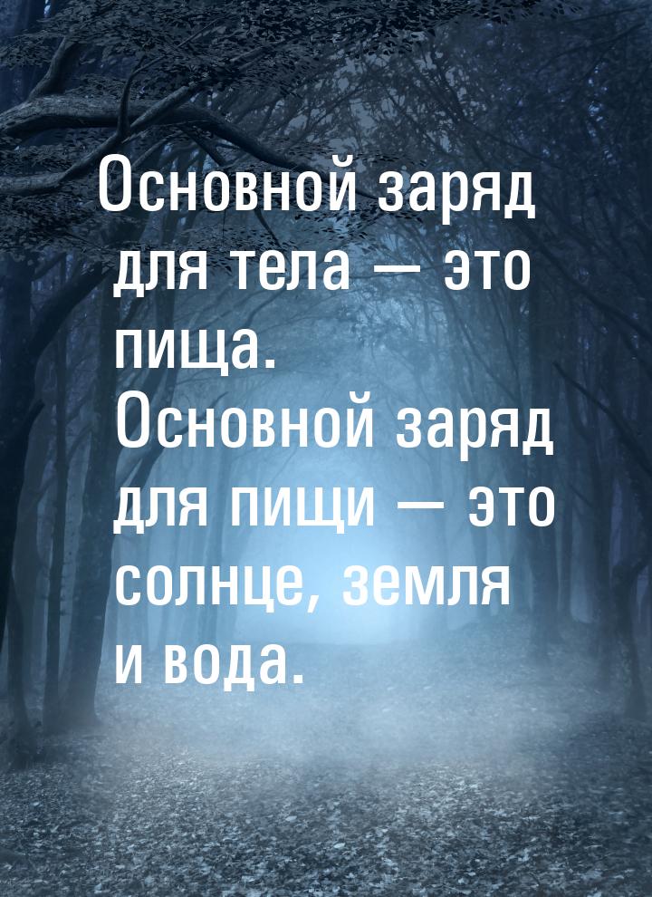 Основной заряд для тела — это пища. Основной заряд для пищи — это солнце, земля и вода.