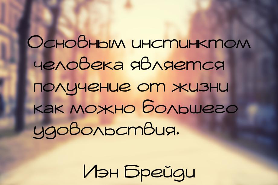 Основным инстинктом человека является получение от жизни как можно большего удовольствия.