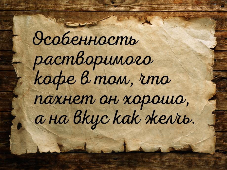 Особенность растворимого кофе в том, что пахнет он хорошо, а на вкус как желчь.