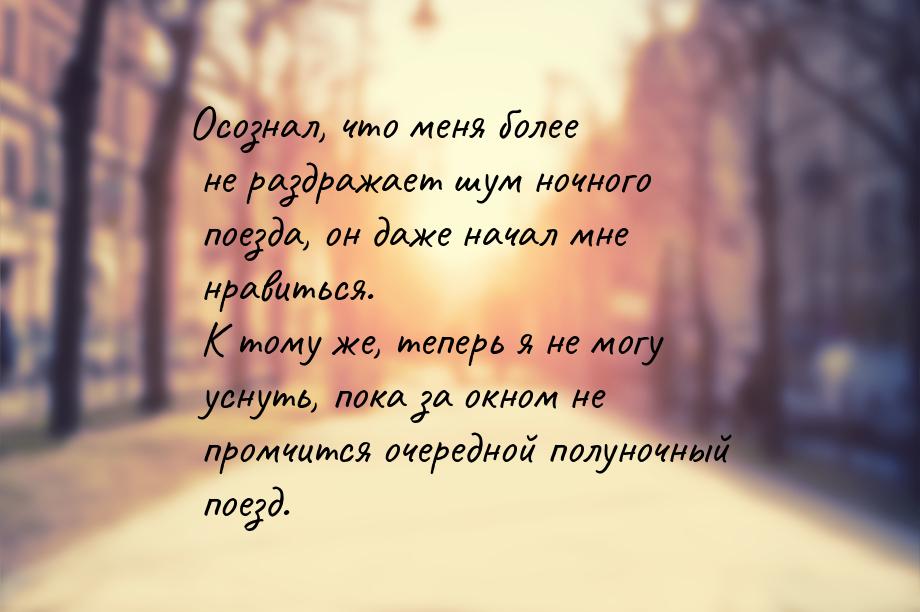 Осознал, что меня более не раздражает шум ночного поезда, он даже начал мне нравиться. К т