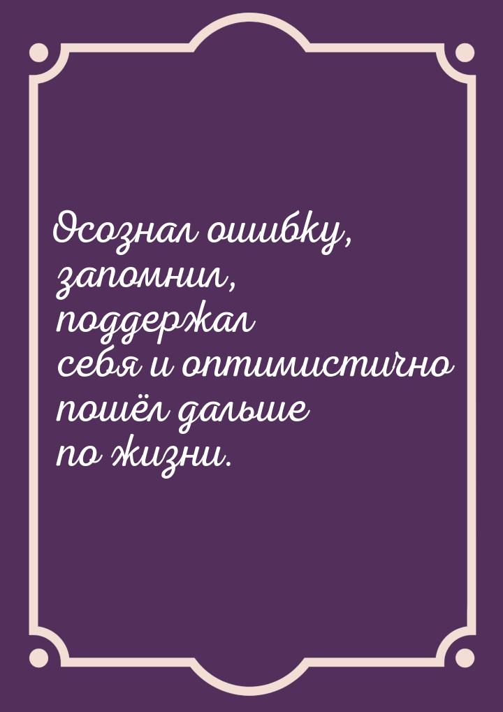 Осознал ошибку, запомнил, поддержал себя и оптимистично пошёл дальше по жизни.