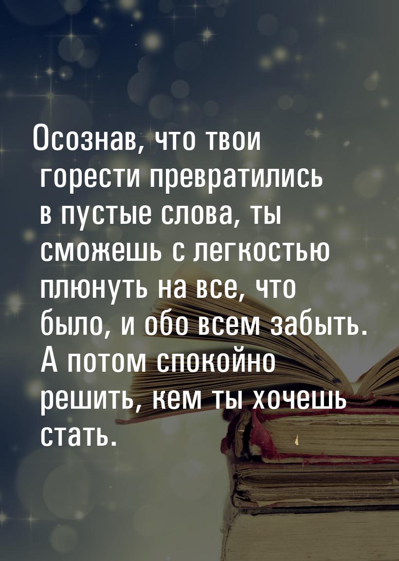 Осознав, что твои горести превратились в пустые слова, ты сможешь с легкостью плюнуть на в