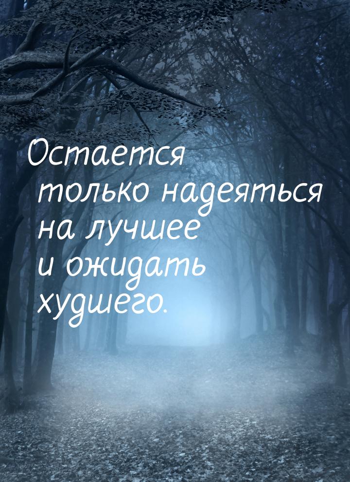 Остается только надеяться на лучшее и ожидать худшего.