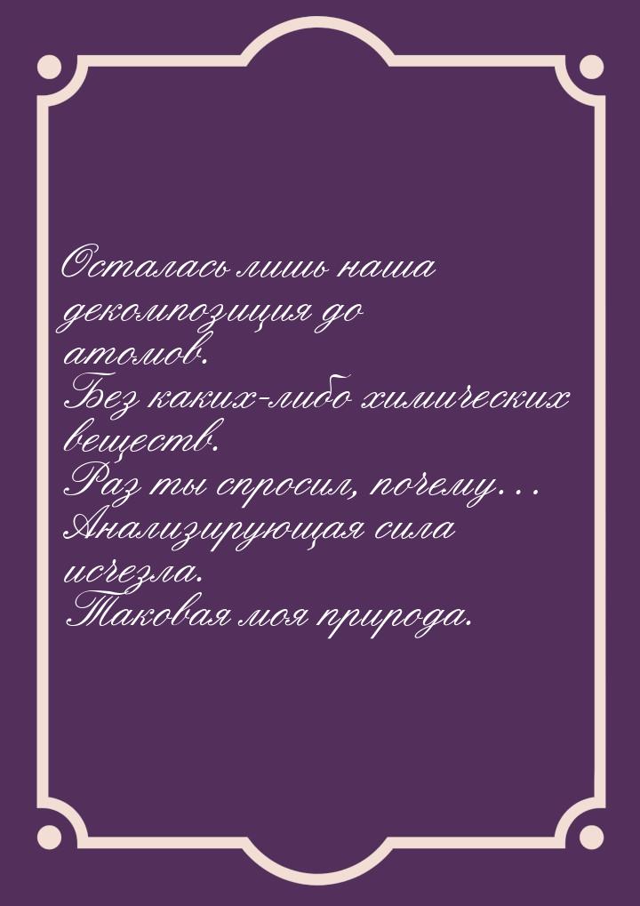 Осталась лишь наша декомпозиция до атомов. Без каких-либо химических веществ. Раз ты спрос