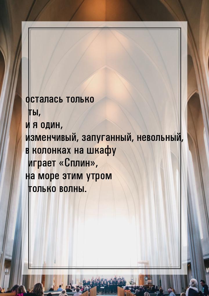 осталась только ты, и я один, изменчивый, запуганный, невольный, в колонках на шкафу играе