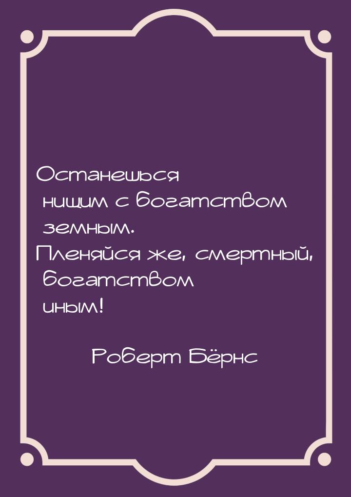 Останешься нищим с богатством земным. Пленяйся же, смертный, богатством иным!