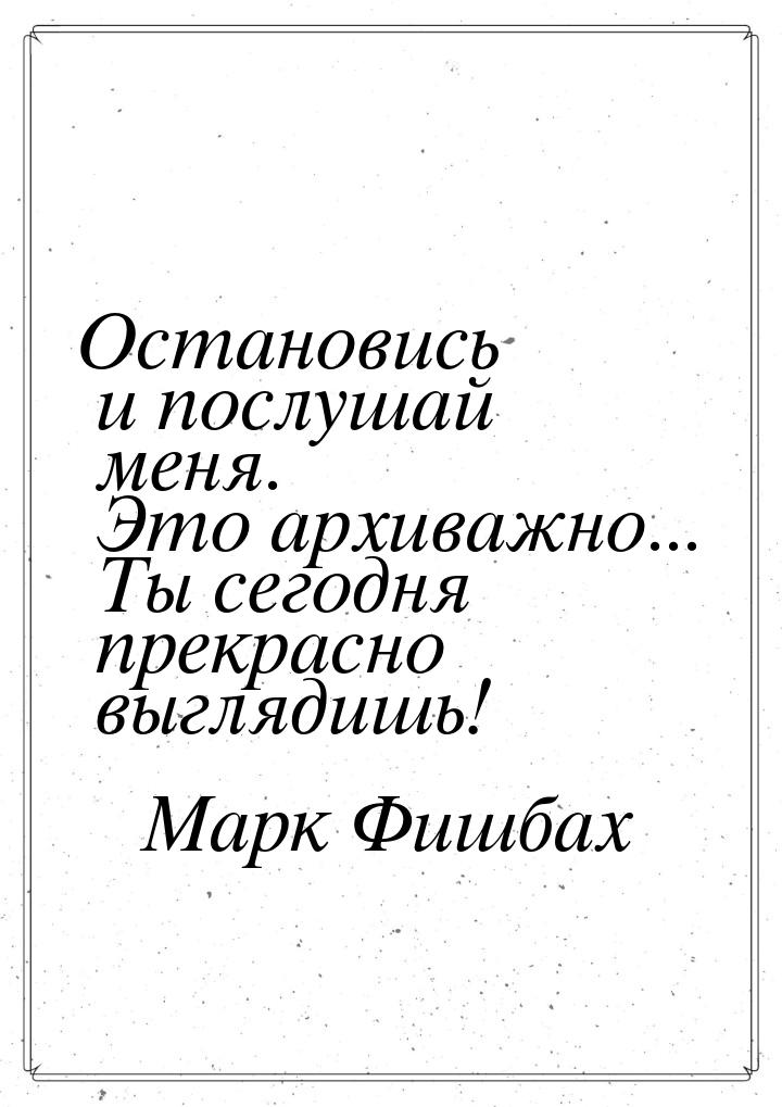 Остановись и послушай меня. Это архиважно... Ты сегодня прекрасно выглядишь!