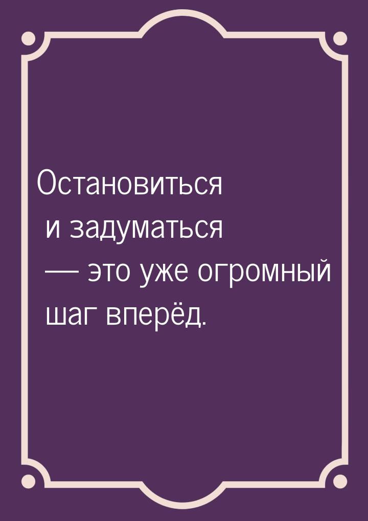 Остановиться и задуматься  это уже огромный шаг вперёд.