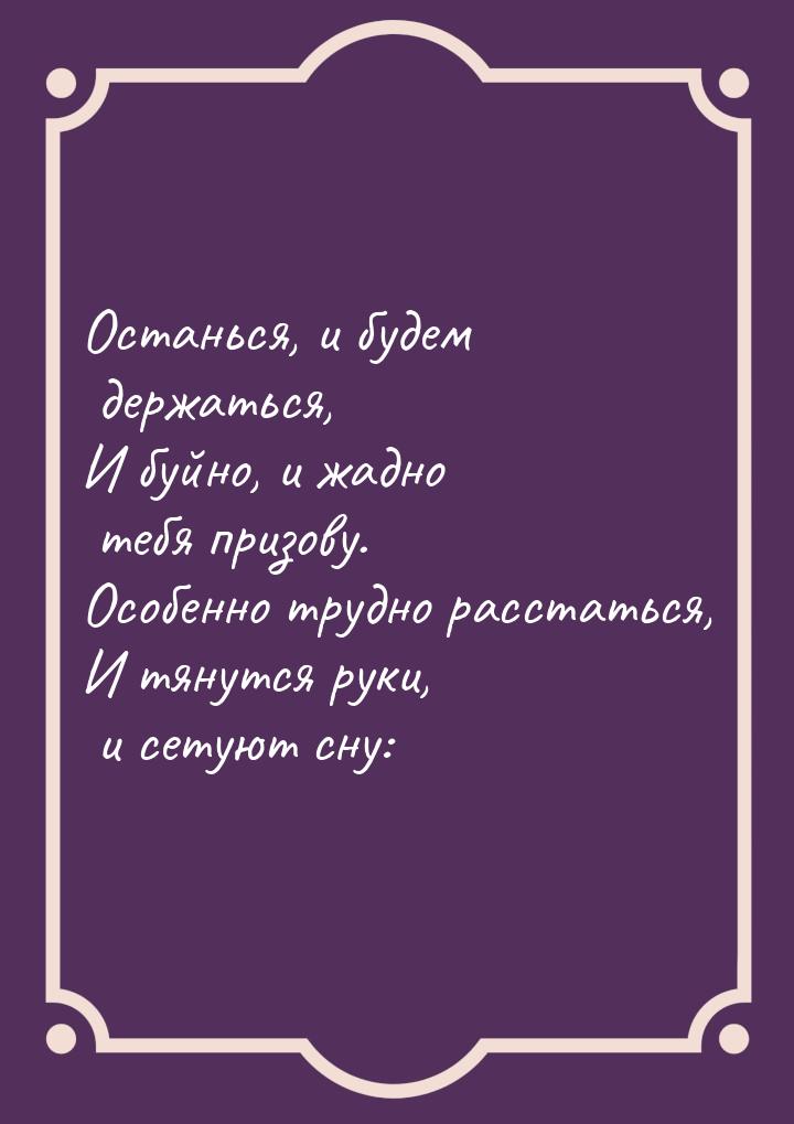 Останься, и будем держаться, И буйно, и жадно тебя призову. Особенно трудно расстаться, И 