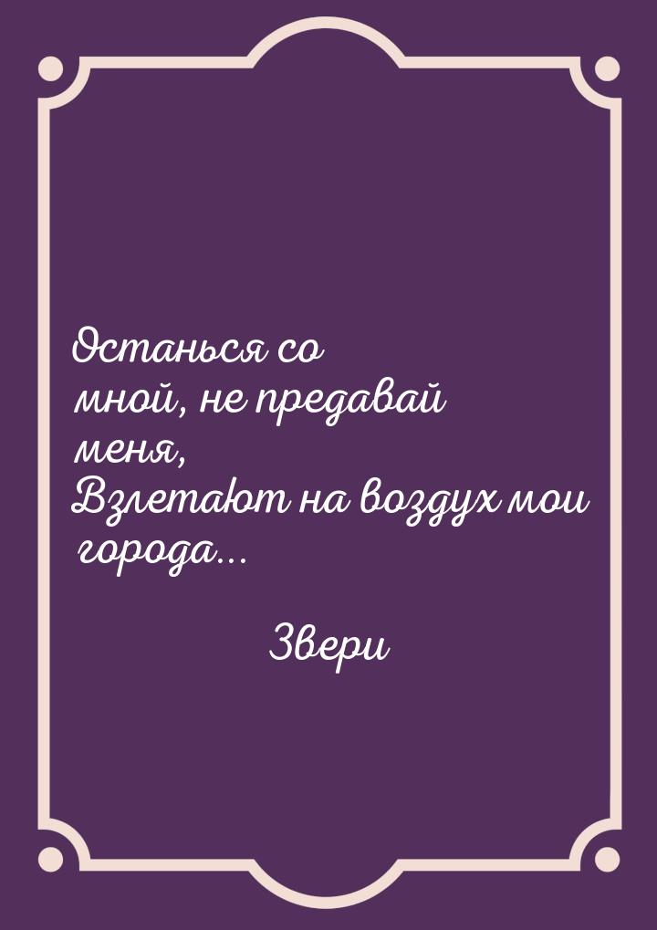 Останься со мной, не предавай меня, Взлетают на воздух мои города...