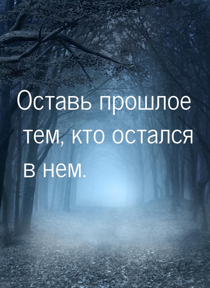 Оставь прошлое тем, кто остался в нем.