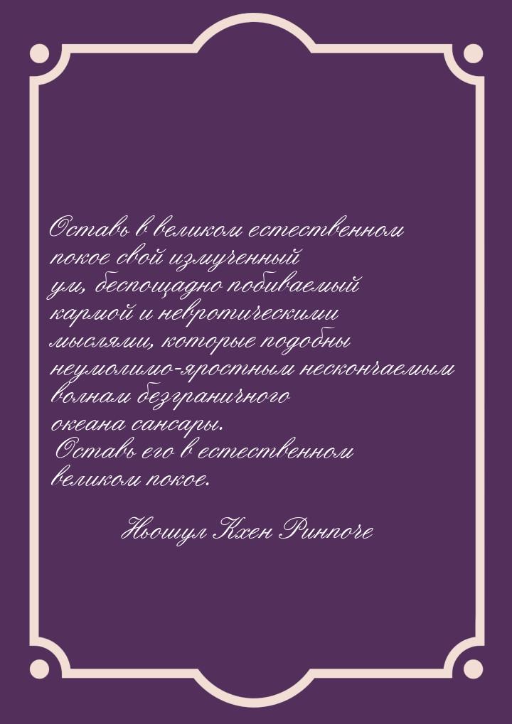 Оставь в великом естественном покое свой измученный ум, беспощадно побиваемый кармой и нев