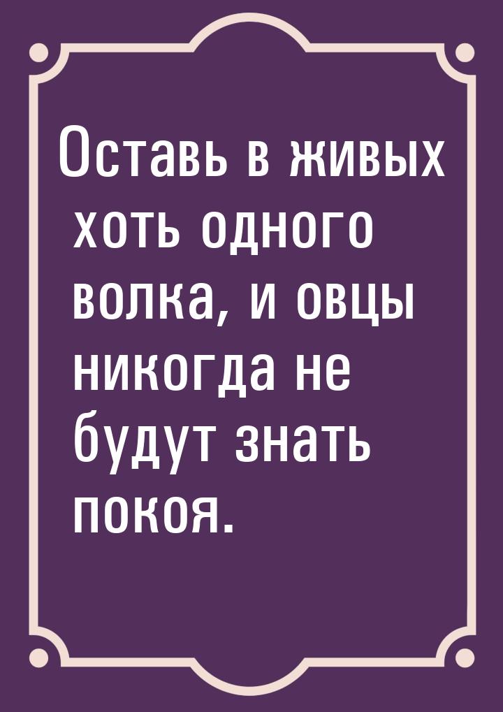 Оставь в живых хоть одного волка, и овцы никогда не будут знать покоя.