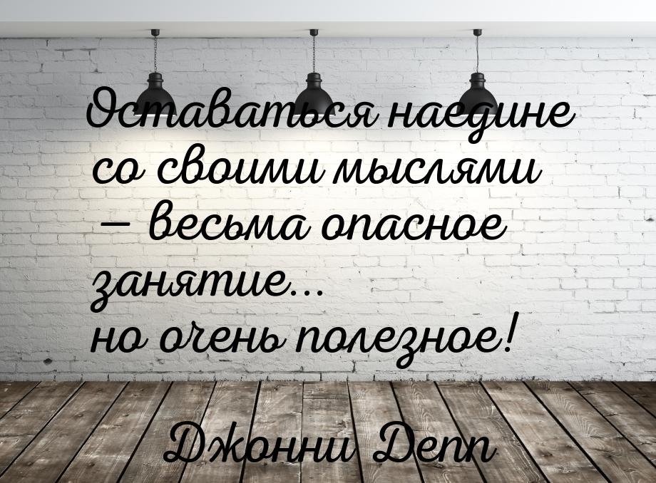 Оставаться наедине со своими мыслями  весьма опасное занятие... но очень полезное!