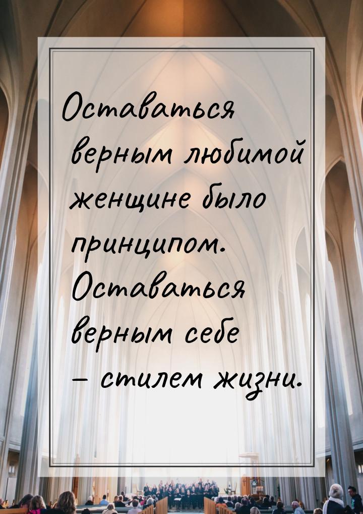 Оставаться верным любимой женщине было принципом. Оставаться верным себе – стилем жизни.