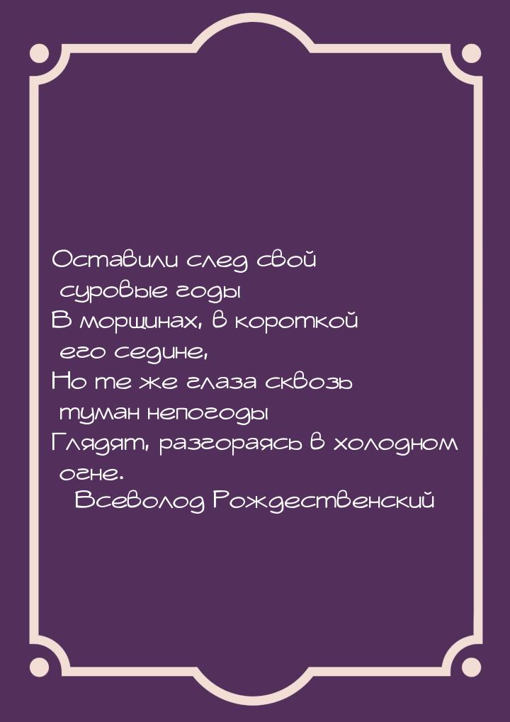 Оставили след свой суровые годы В морщинах, в короткой его седине, Но те же глаза сквозь т