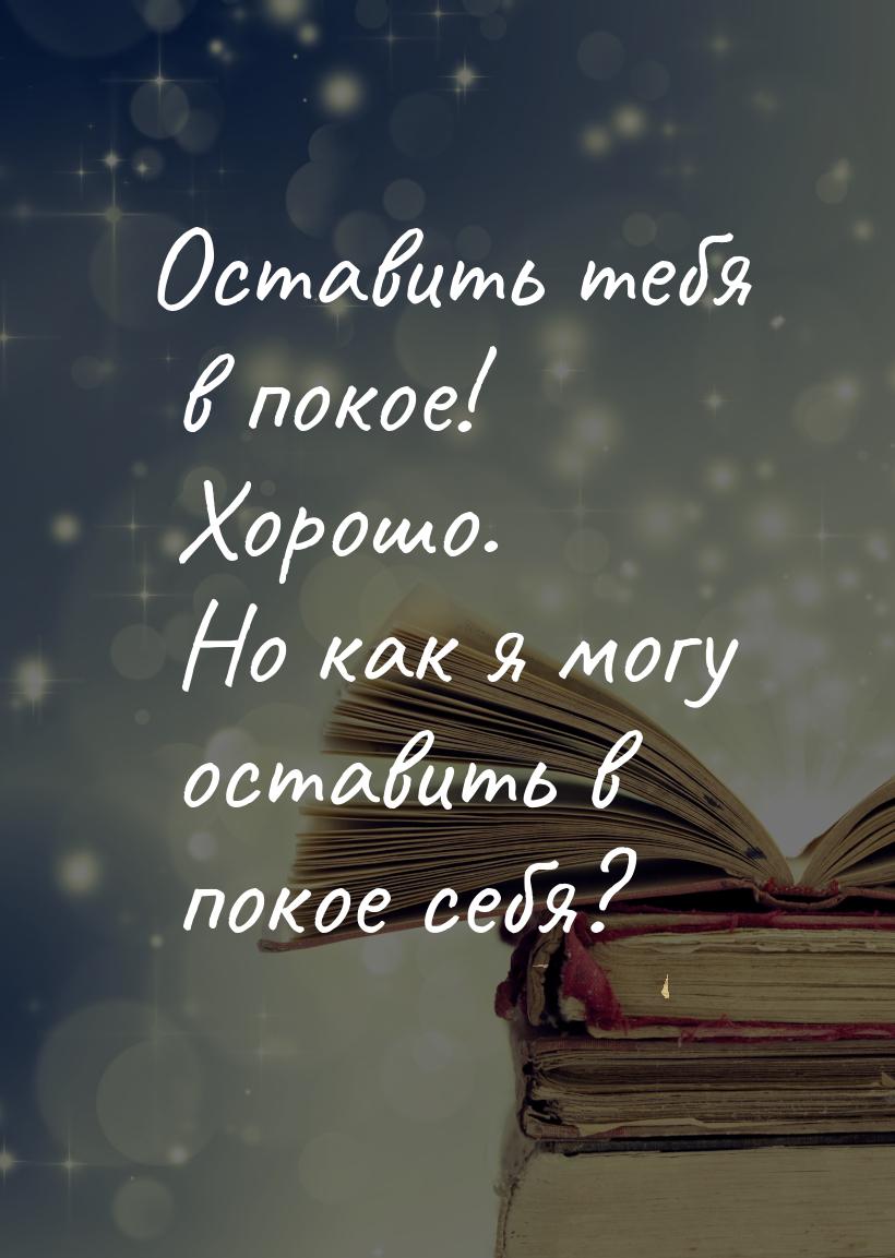 Оставить тебя в покое! Хорошо. Но как я могу оставить в покое себя?