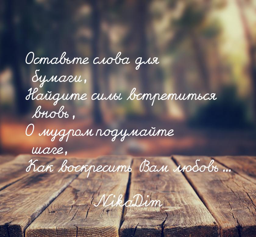 Оставьте слова для бумаги, Найдите силы встретиться вновь, О мудром подумайте шаге, Как во