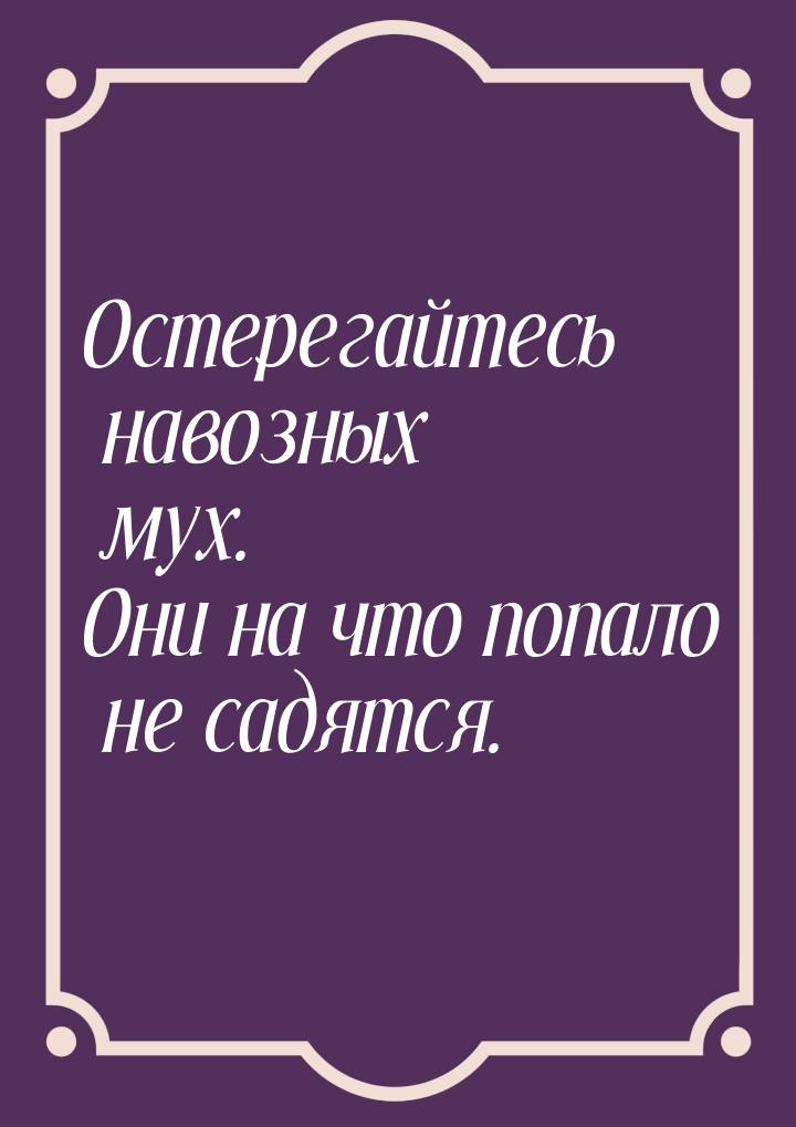 Остерегайтесь навозных мух. Они на что попало не садятся.