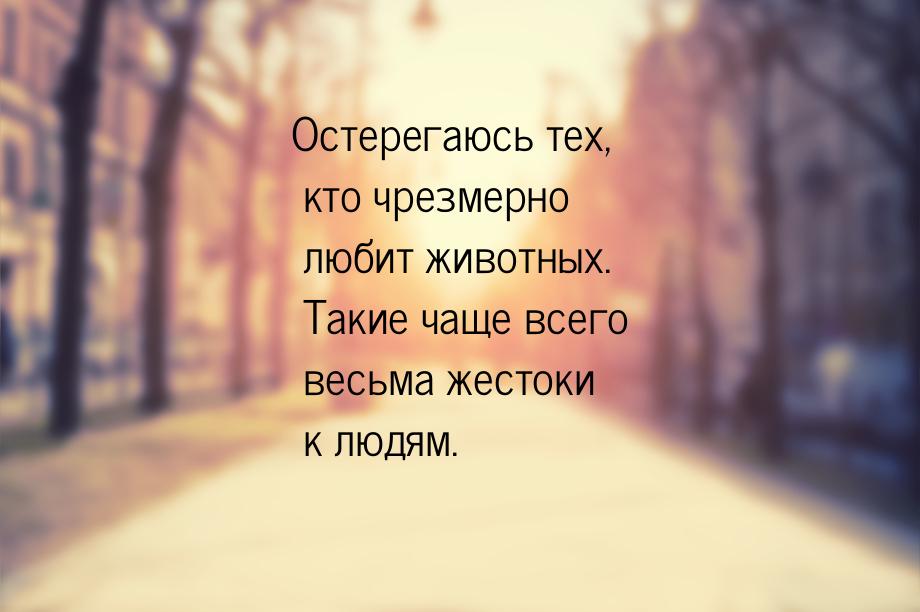 Остерегаюсь тех, кто чрезмерно любит животных. Такие чаще всего весьма жестоки к людям.