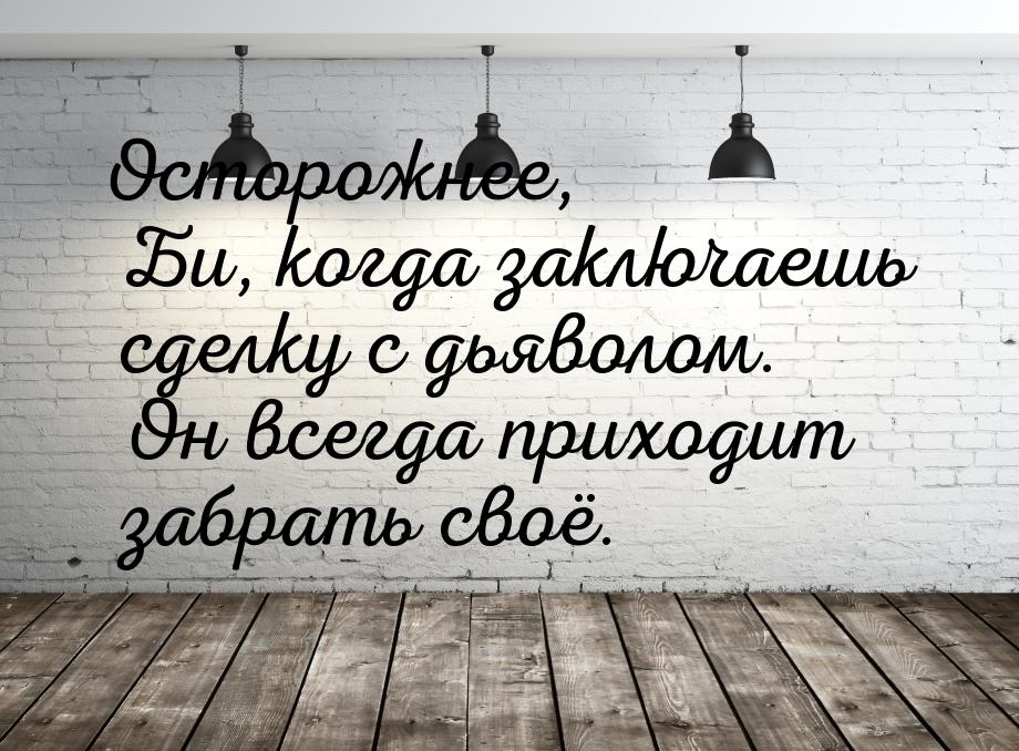 Осторожнее, Би, когда заключаешь сделку с дьяволом. Он всегда приходит забрать своё.