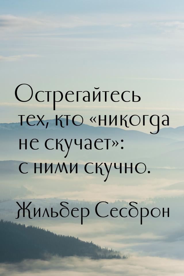 Острегайтесь тех, кто никогда не скучает: с ними скучно.