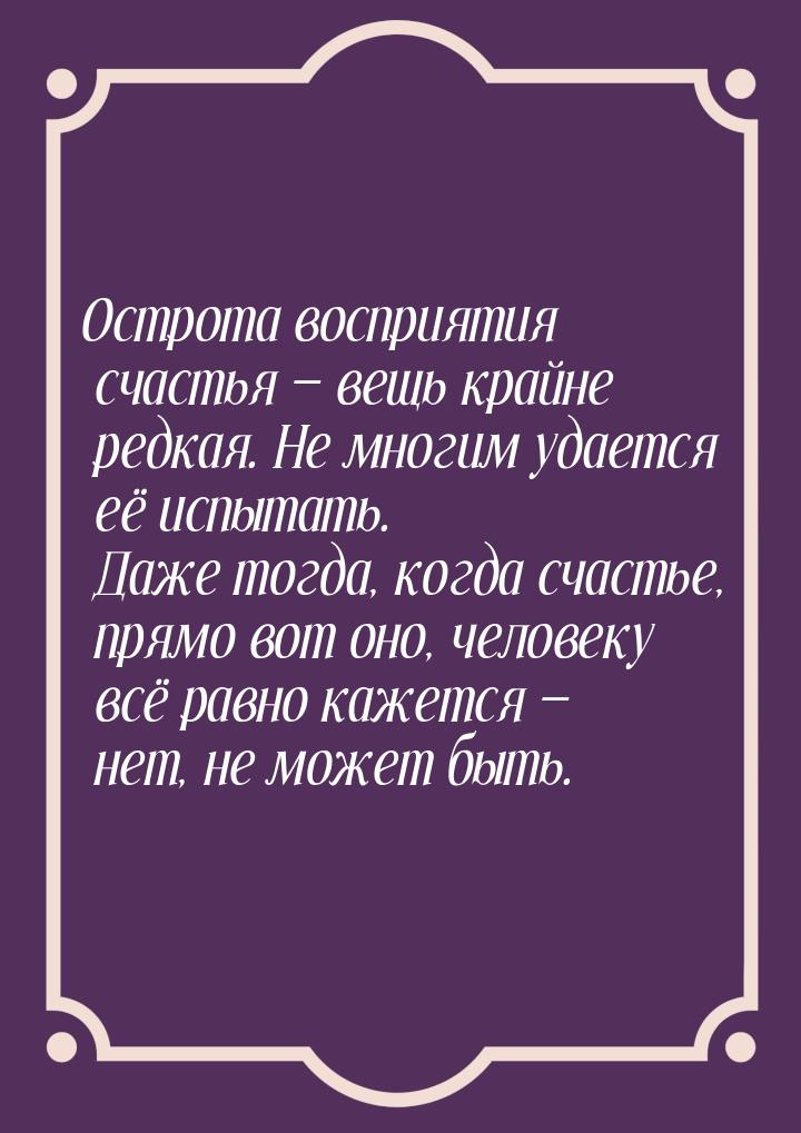 Острота восприятия счастья  вещь крайне редкая. Не многим удается её испытать. Даже