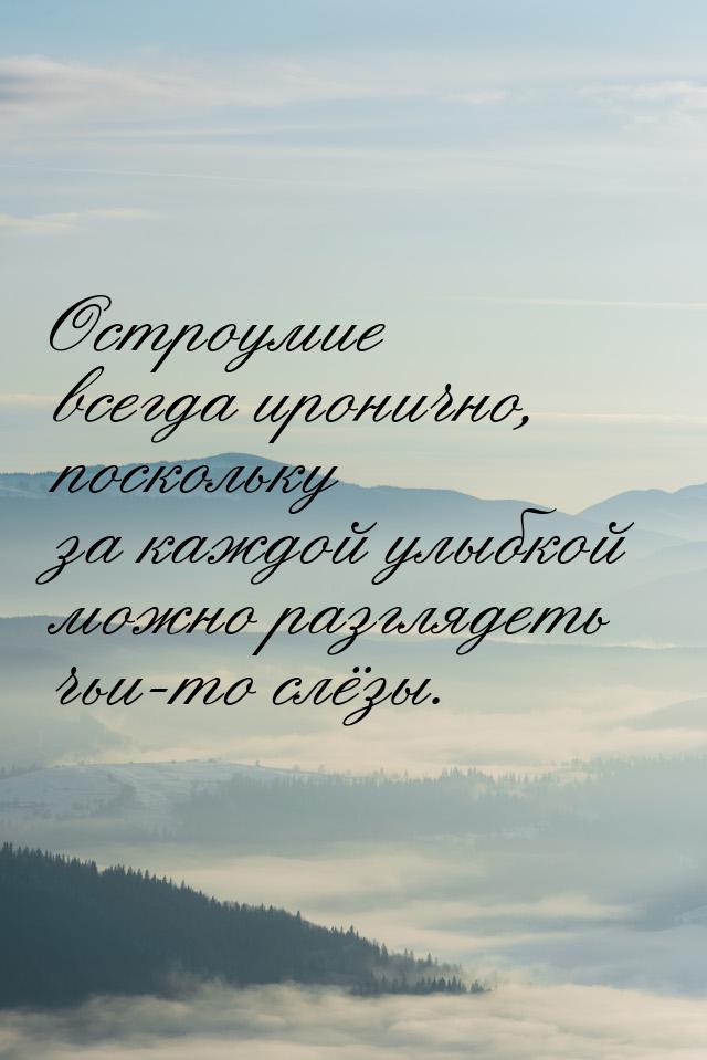 Остроумие всегда иронично, поскольку за каждой улыбкой можно разглядеть чьи-то слёзы.