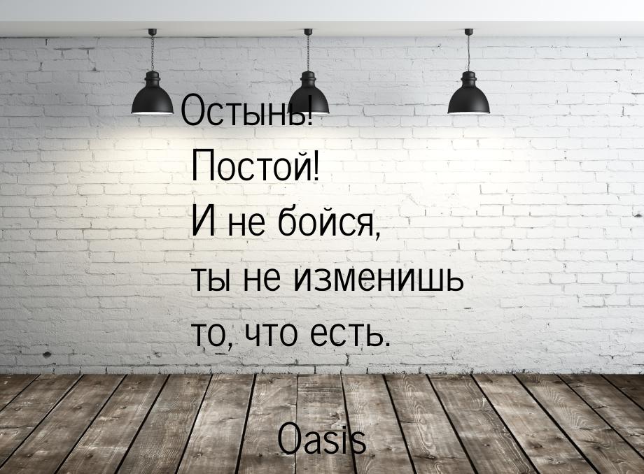 Остынь! Постой! И не бойся, ты не изменишь то, что есть.