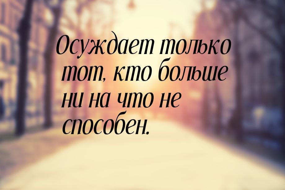 Осуждает только тот, кто больше ни на что не способен.