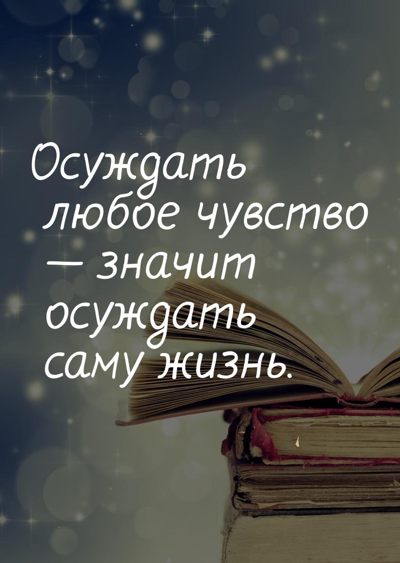 Осуждaть любое чувство  знaчит осуждaть сaму жизнь.