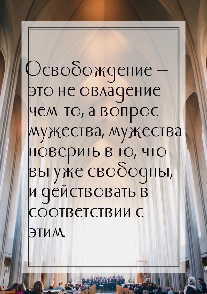 Освобождение — это не овладение чем-то, а вопрос мужества, мужества поверить в то, что вы 