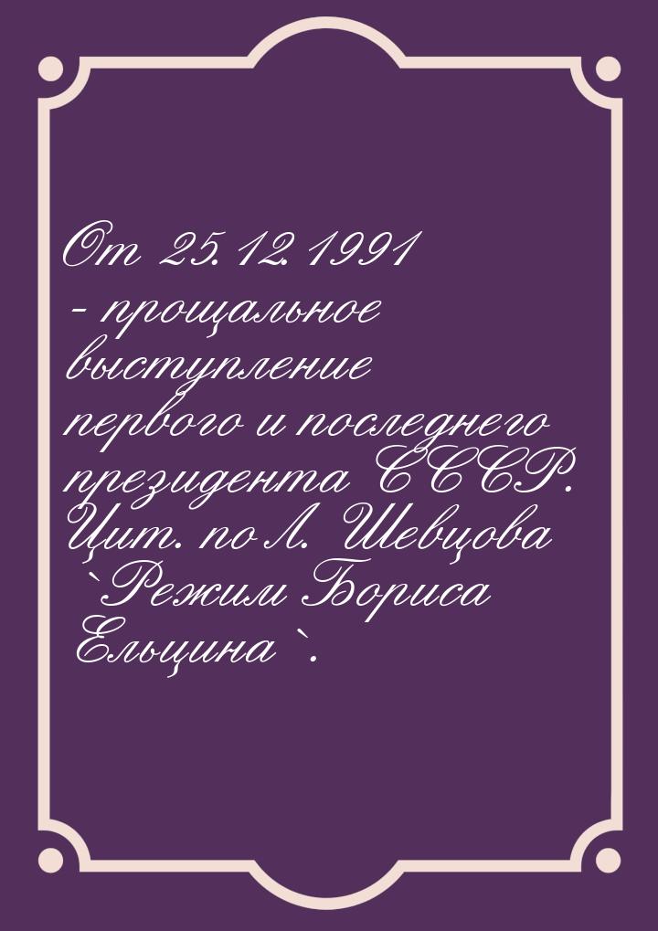 От 25.12.1991 - прощальное выступление первого и последнего президента СССР. Цит. по Л. Ше