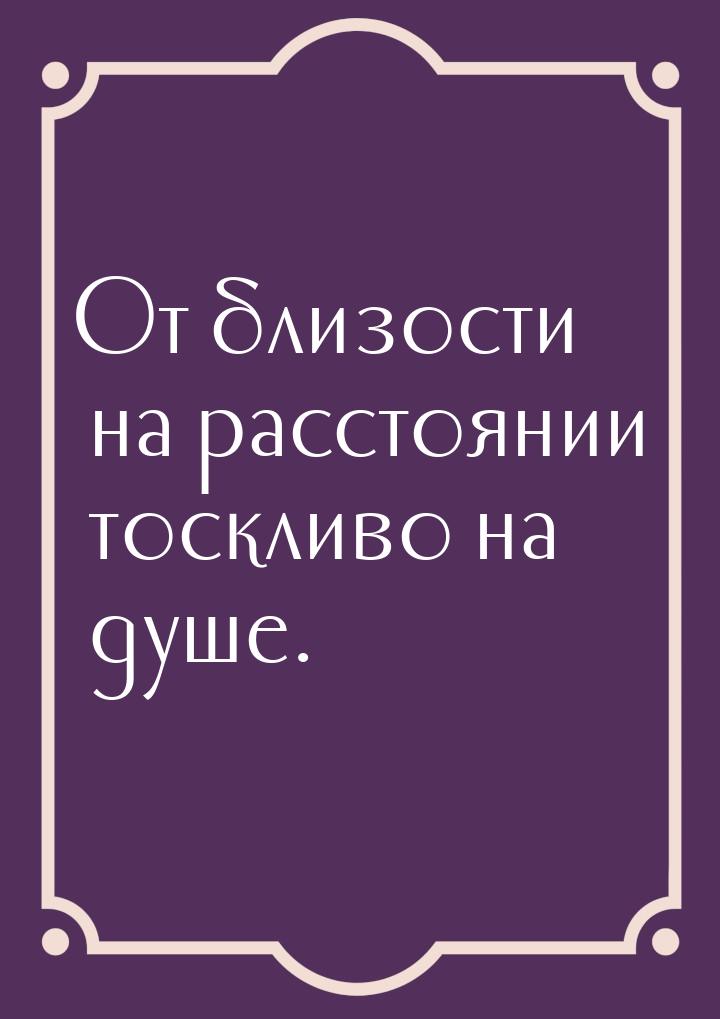 От близости на расстоянии тоскливо на душе.