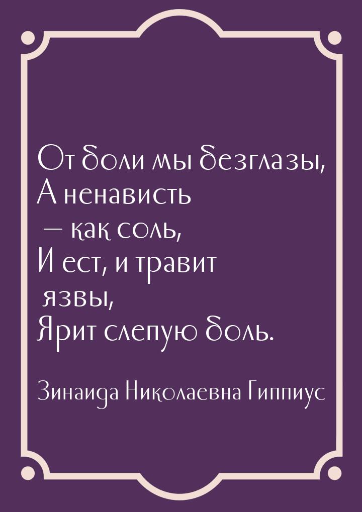 От боли мы безглазы, А ненависть — как соль, И ест, и травит язвы, Ярит слепую боль.