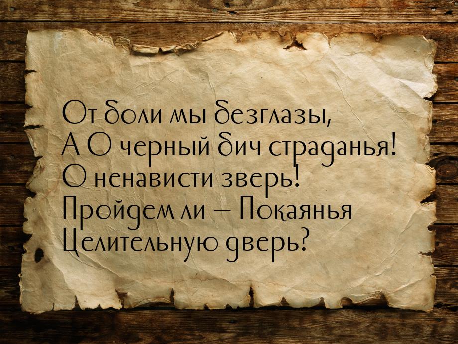 От боли мы безглазы, А О черный бич страданья! О ненависти зверь! Пройдем ли — Покаянья Це