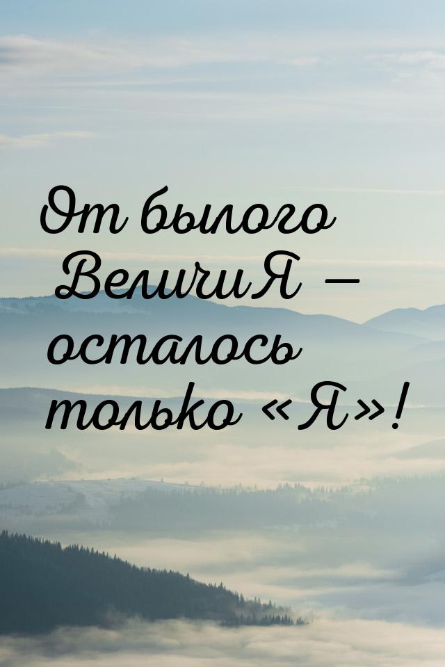 От былого ВеличиЯ — осталось только «Я»!